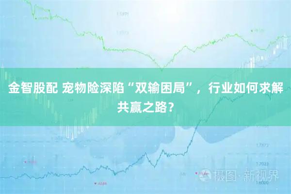 金智股配 宠物险深陷“双输困局”，行业如何求解共赢之路？