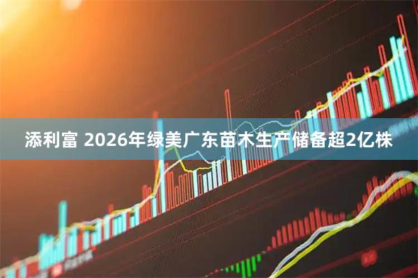 添利富 2026年绿美广东苗木生产储备超2亿株