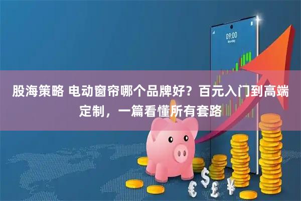 股海策略 电动窗帘哪个品牌好？百元入门到高端定制，一篇看懂所有套路