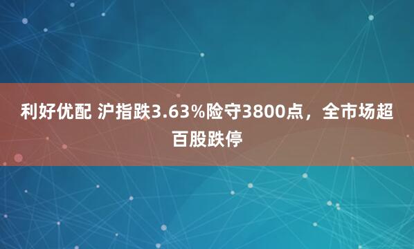 利好优配 沪指跌3.63%险守3800点，全市场超百股跌停