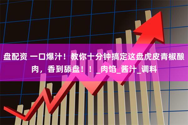 盘配资 一口爆汁！教你十分钟搞定这盘虎皮青椒酿肉，香到舔盘！！_肉馅_酱汁_调料