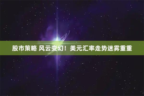 股市策略 风云变幻!美元汇率走势迷雾重重