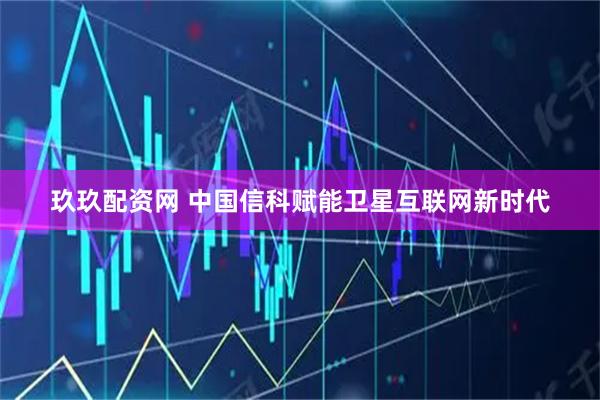 玖玖配资网 中国信科赋能卫星互联网新时代