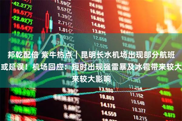 邦乾配倍 紫牛热点︱昆明长水机场出现部分航班取消或延误！机场回应：短时出现强雷暴及冰雹带来较大影响