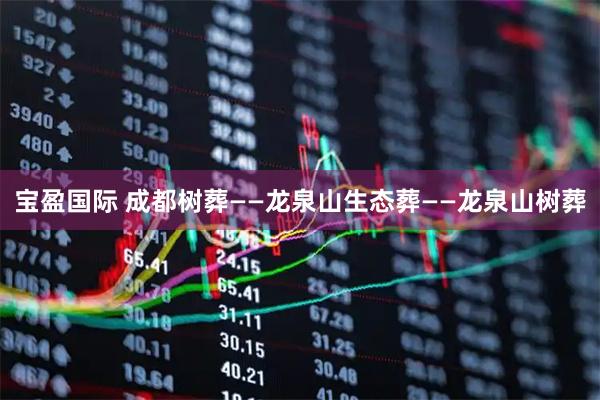 宝盈国际 成都树葬——龙泉山生态葬——龙泉山树葬