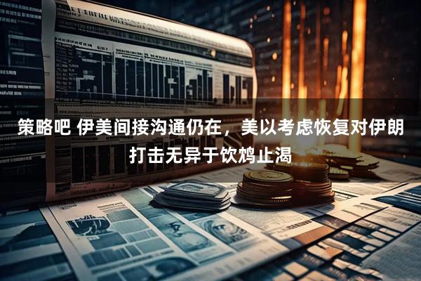 策略吧 伊美间接沟通仍在，美以考虑恢复对伊朗打击无异于饮鸩止渴