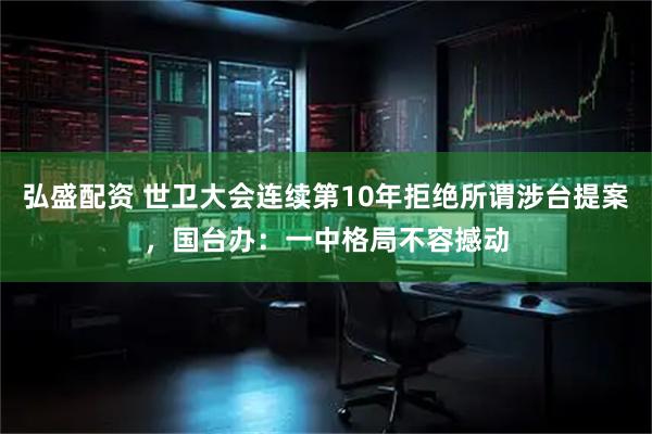 弘盛配资 世卫大会连续第10年拒绝所谓涉台提案，国台办：一中格局不容撼动
