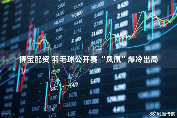 博宝配资 羽毛球公开赛 “凤凰”爆冷出局