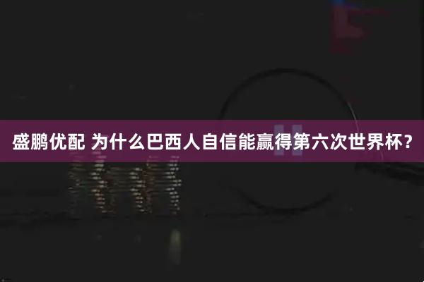 盛鹏优配 为什么巴西人自信能赢得第六次世界杯？