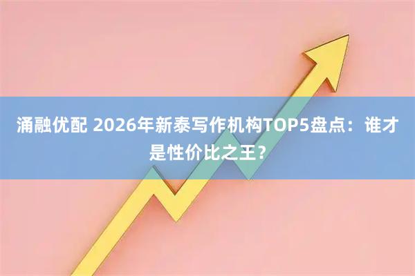 涌融优配 2026年新泰写作机构TOP5盘点：谁才是性价比之王？
