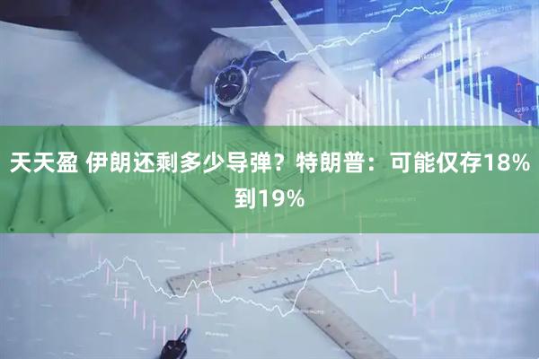 天天盈 伊朗还剩多少导弹？特朗普：可能仅存18%到19%