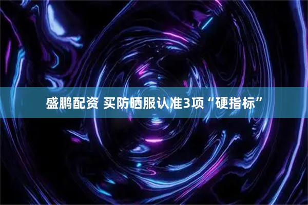 盛鹏配资 买防晒服认准3项“硬指标”