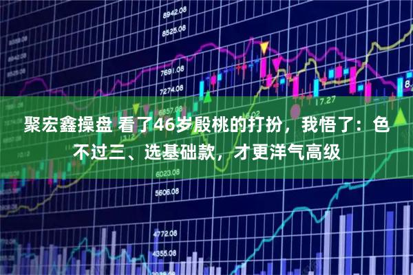 聚宏鑫操盘 看了46岁殷桃的打扮，我悟了：色不过三、选基础款，才更洋气高级