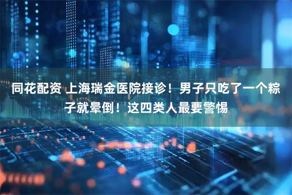 同花配资 上海瑞金医院接诊!男子只吃了一个粽子就晕倒!这四类人最要警惕