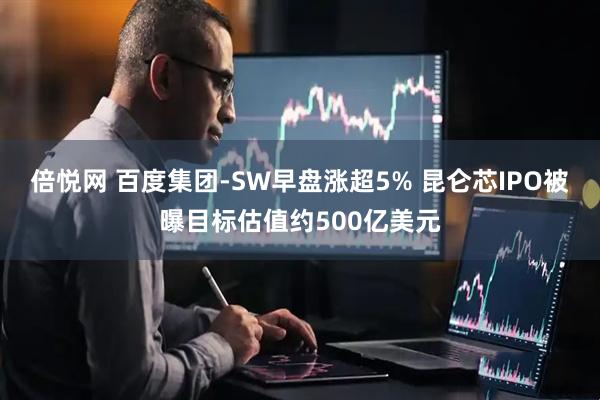 倍悦网 百度集团-SW早盘涨超5% 昆仑芯IPO被曝目标估值约500亿美元