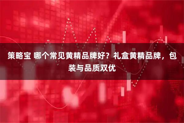 策略宝 哪个常见黄精品牌好？礼盒黄精品牌，包装与品质双优