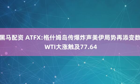 黑马配资 ATFX:格什姆岛传爆炸声美伊局势再添变数 WTI大涨触及77.64