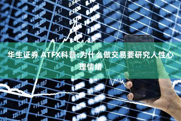 华生证券 ATFX科普:为什么做交易要研究人性心理情绪