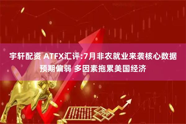 宇轩配资 ATFX汇评:7月非农就业来袭核心数据预期偏弱 多因素拖累美国经济