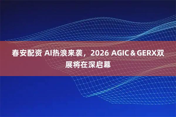 春安配资 AI热浪来袭,2026 AGIC&GERX双展将在深启幕