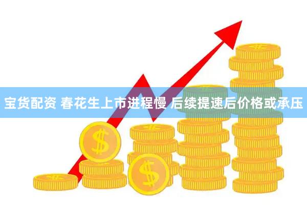 宝货配资 春花生上市进程慢 后续提速后价格或承压