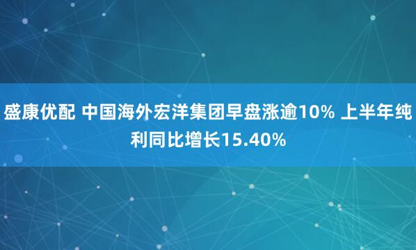 盛康优配 中国海外宏洋集团早盘涨逾10% 上半年纯利同比增长15.40%