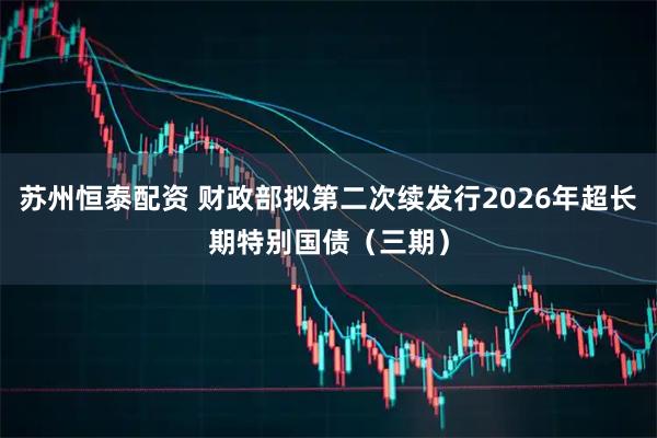 苏州恒泰配资 财政部拟第二次续发行2026年超长期特别国债（三期）