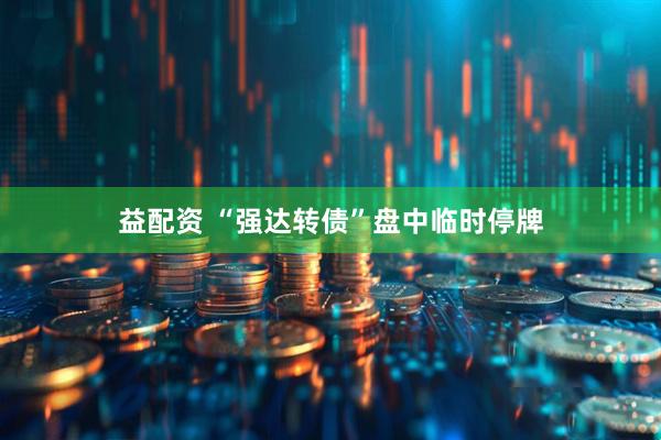 益配资 “强达转债”盘中临时停牌