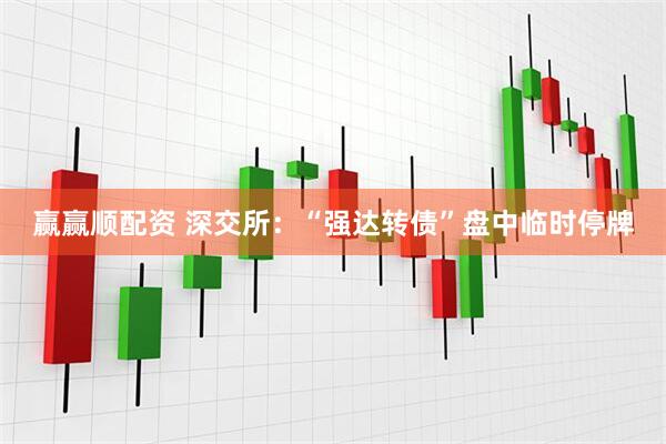 赢赢顺配资 深交所：“强达转债”盘中临时停牌