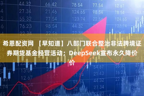 希恩配资网 【早知道】八部门联合整治非法跨境证券期货基金经营活动;DeepSeek宣布永久降价