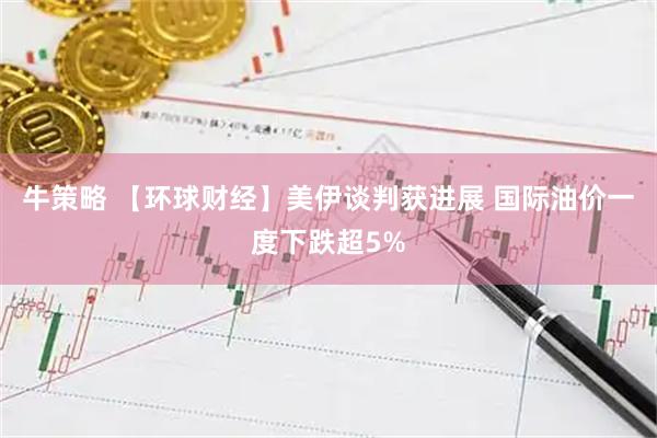 牛策略 【环球财经】美伊谈判获进展 国际油价一度下跌超5%